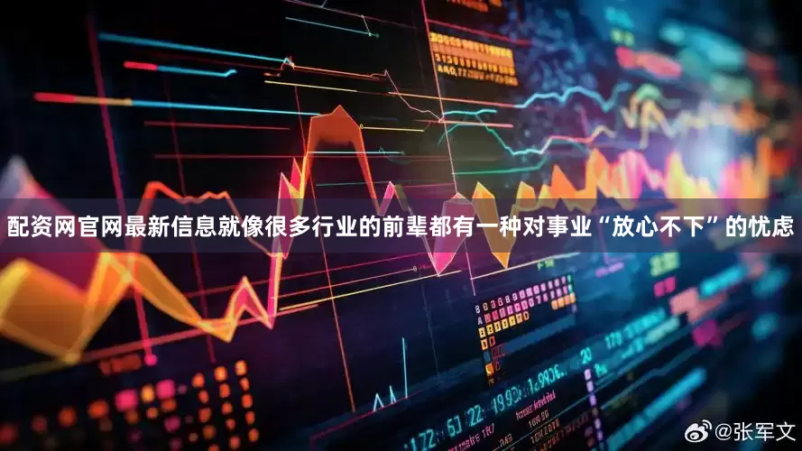 配资网官网最新信息就像很多行业的前辈都有一种对事业“放心不下”的忧虑