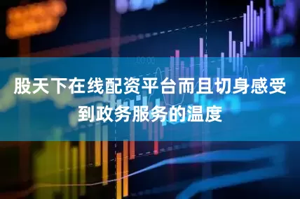 股天下在线配资平台而且切身感受到政务服务的温度