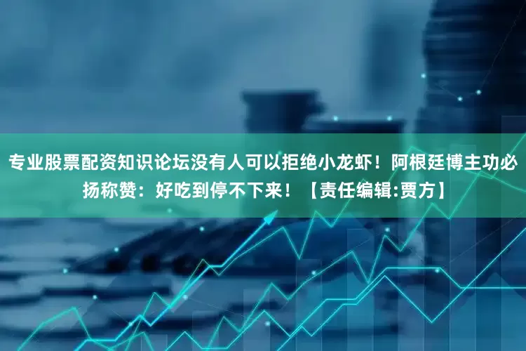 专业股票配资知识论坛没有人可以拒绝小龙虾！阿根廷博主功必扬称赞：好吃到停不下来！【责任编辑:贾方】