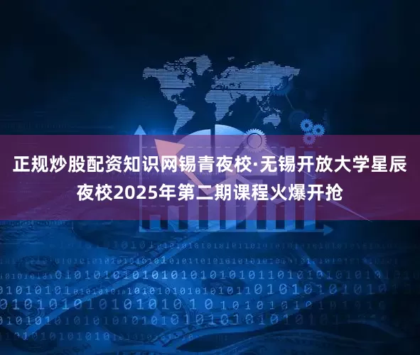 正规炒股配资知识网锡青夜校·无锡开放大学星辰夜校2025年第二期课程火爆开抢