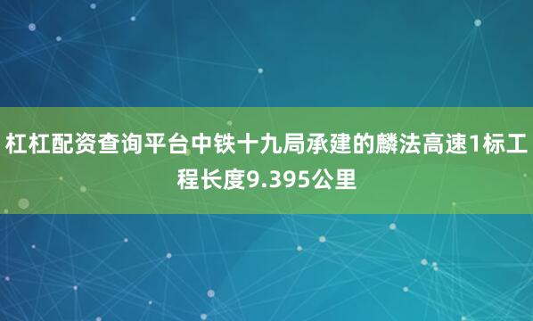 杠杠配资查询平台中铁十九局承建的麟法高速1标工程长度9.395公里