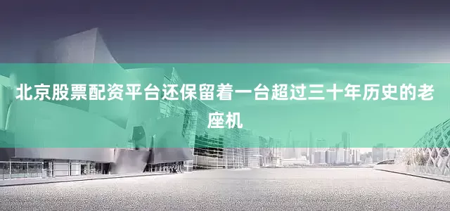 北京股票配资平台还保留着一台超过三十年历史的老座机