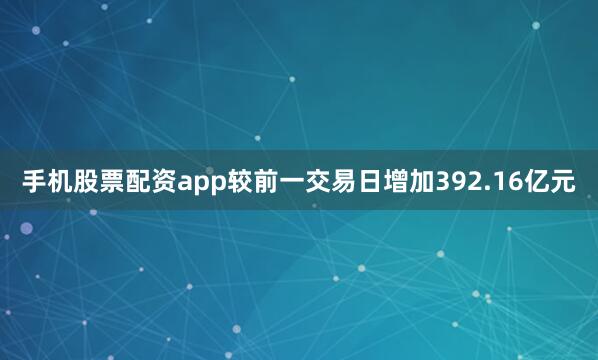 手机股票配资app较前一交易日增加392.16亿元