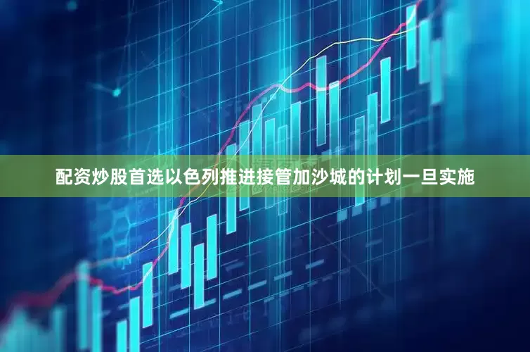 配资炒股首选以色列推进接管加沙城的计划一旦实施