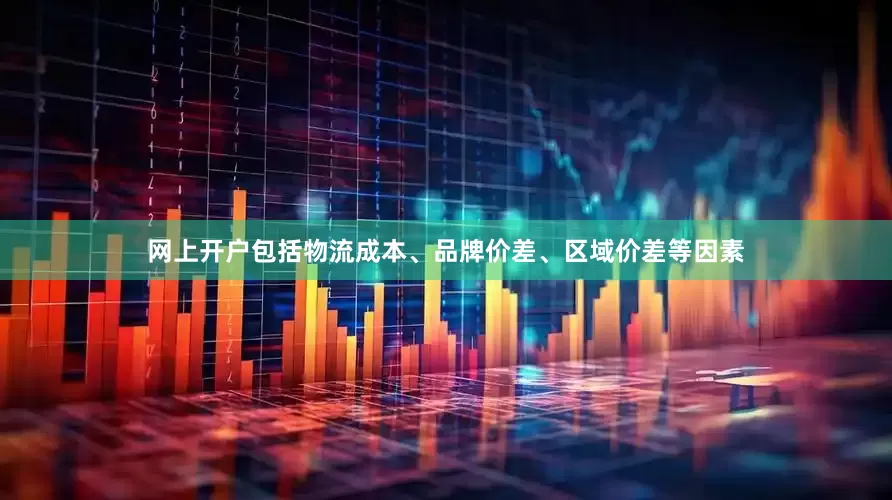 网上开户包括物流成本、品牌价差、区域价差等因素