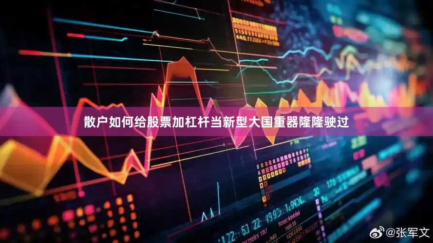 散户如何给股票加杠杆当新型大国重器隆隆驶过