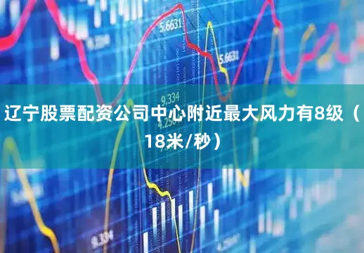 辽宁股票配资公司中心附近最大风力有8级（18米/秒）