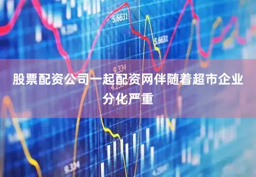 股票配资公司一起配资网伴随着超市企业分化严重