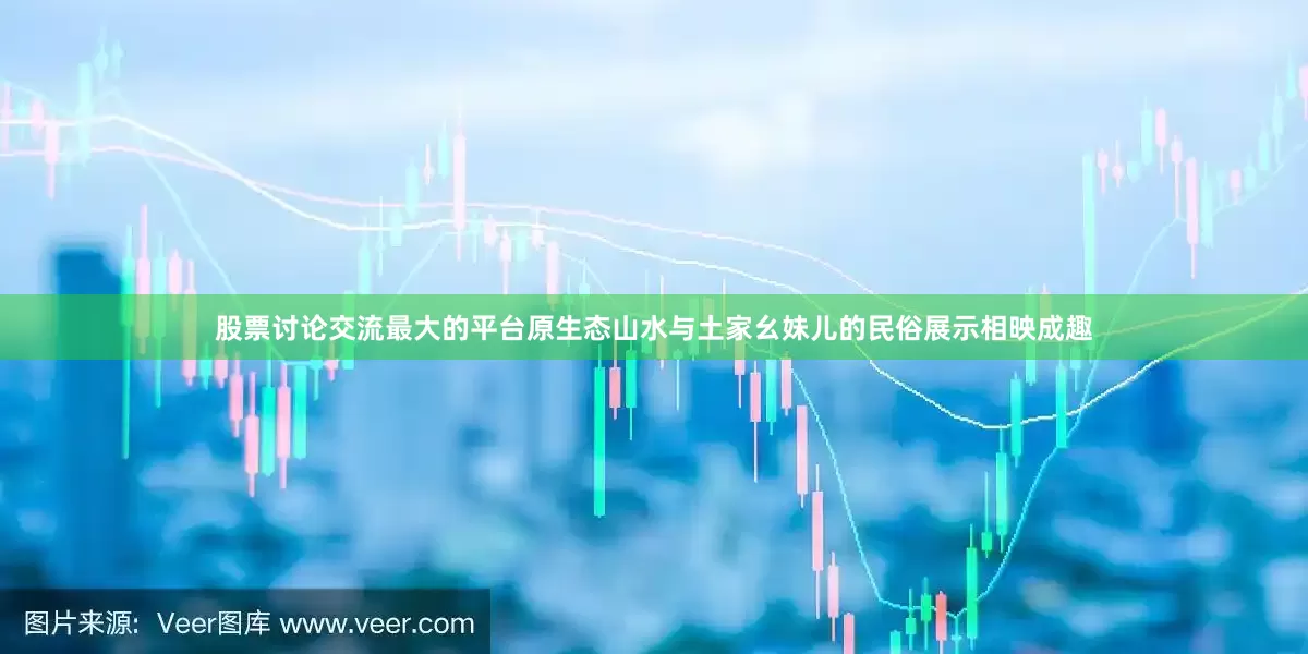 股票讨论交流最大的平台原生态山水与土家幺妹儿的民俗展示相映成趣