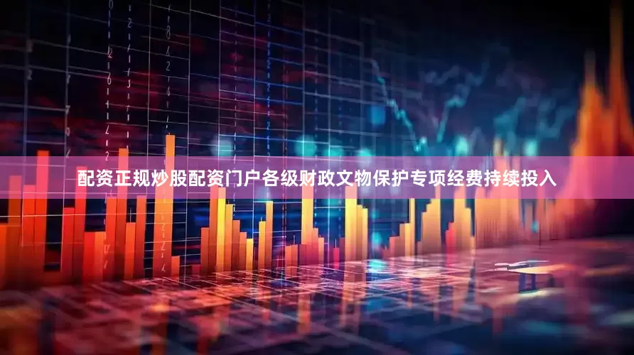 配资正规炒股配资门户各级财政文物保护专项经费持续投入