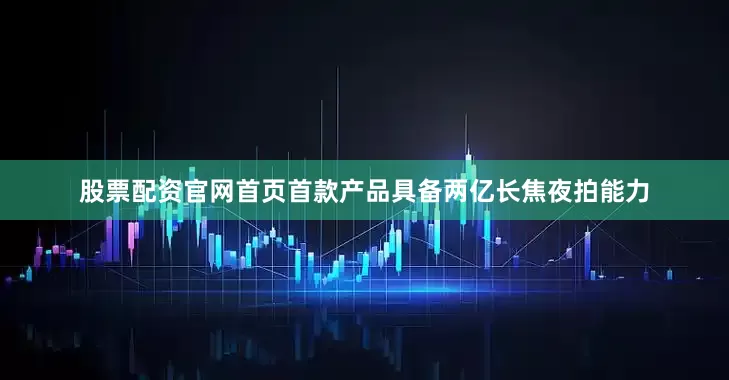 股票配资官网首页首款产品具备两亿长焦夜拍能力