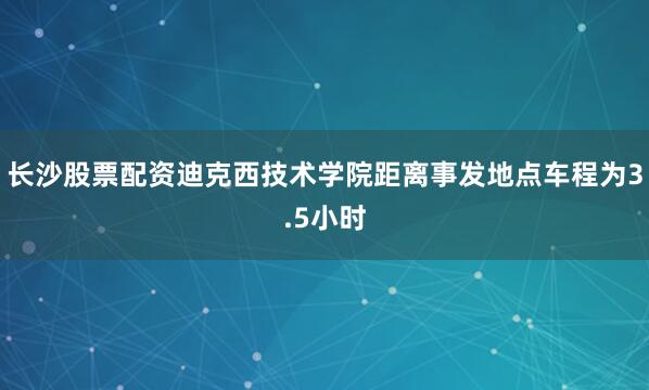 长沙股票配资迪克西技术学院距离事发地点车程为3.5小时