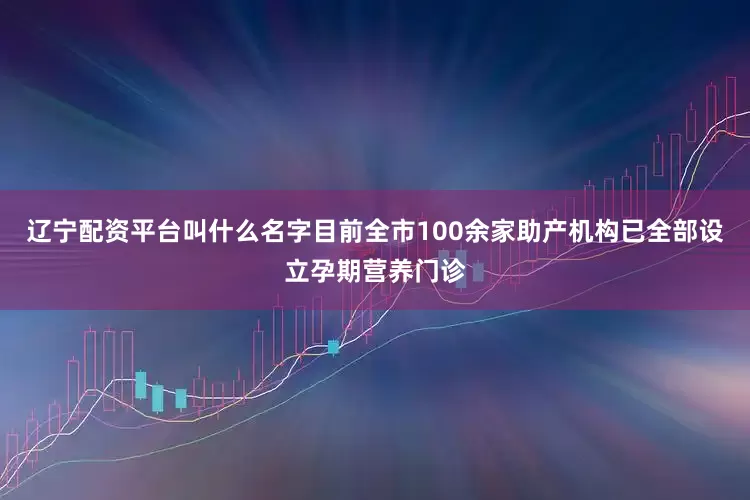 辽宁配资平台叫什么名字目前全市100余家助产机构已全部设立孕期营养门诊