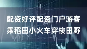 配资好评配资门户游客乘稻田小火车穿梭田野