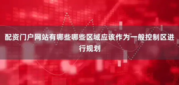 配资门户网站有哪些哪些区域应该作为一般控制区进行规划