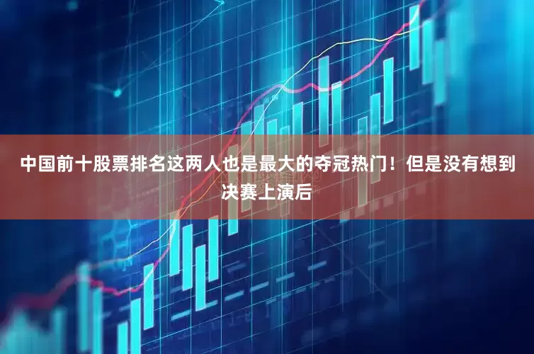 中国前十股票排名这两人也是最大的夺冠热门！但是没有想到决赛上演后