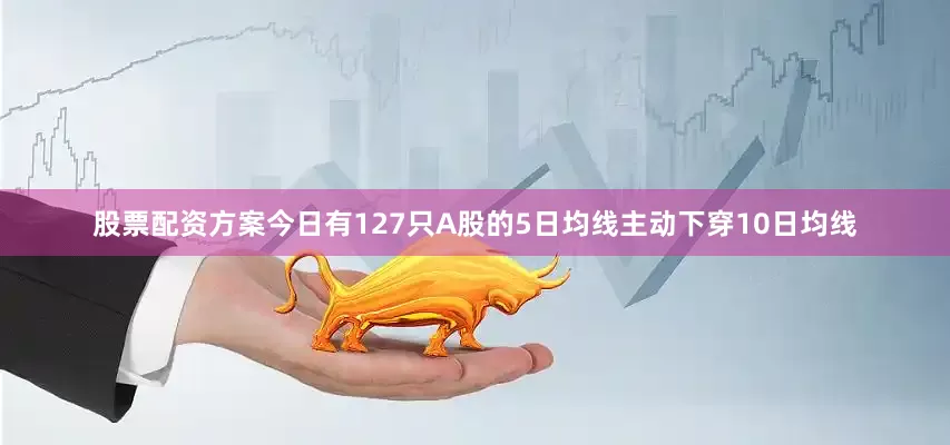 股票配资方案今日有127只A股的5日均线主动下穿10日均线