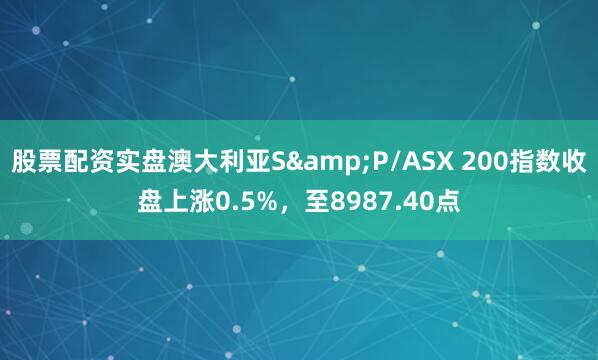 股票配资实盘澳大利亚S&P/ASX 200指数收盘上涨0.5%，至8987.40点