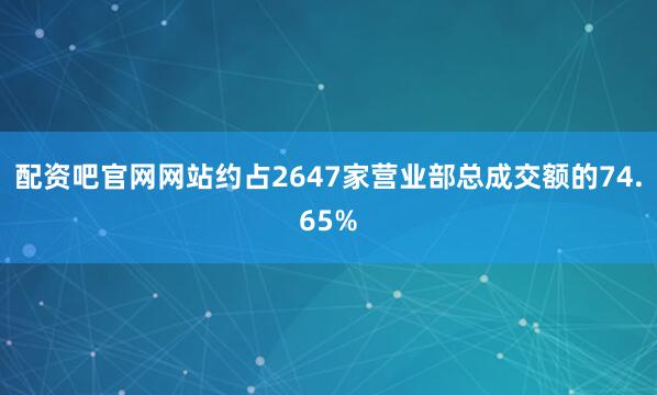 配资吧官网网站约占2647家营业部总成交额的74.65%