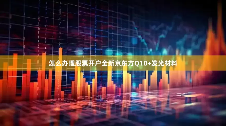 怎么办理股票开户全新京东方Q10+发光材料