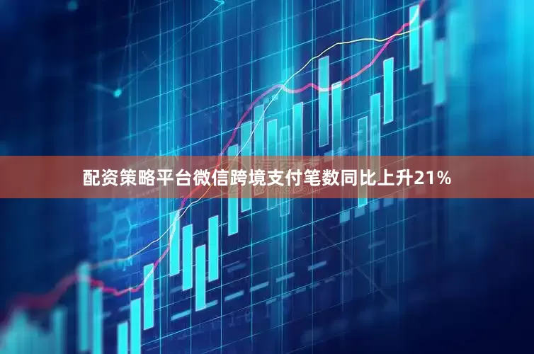 配资策略平台微信跨境支付笔数同比上升21%