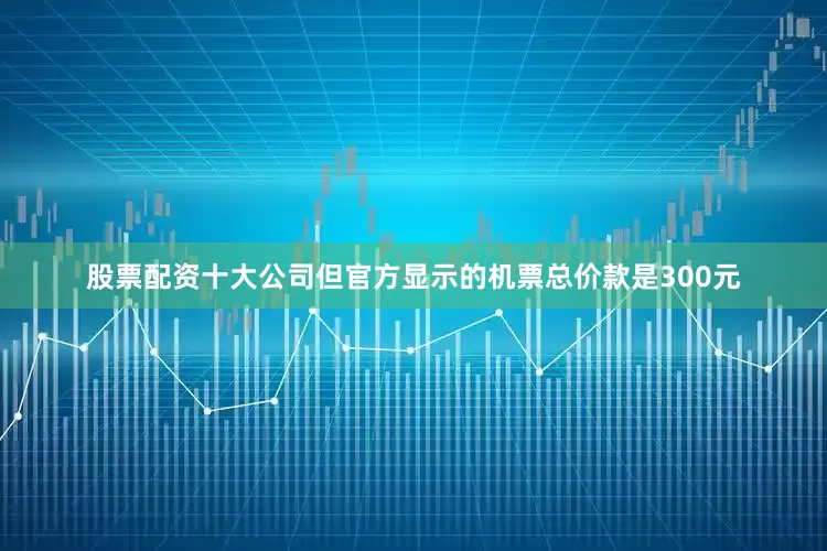 股票配资十大公司但官方显示的机票总价款是300元