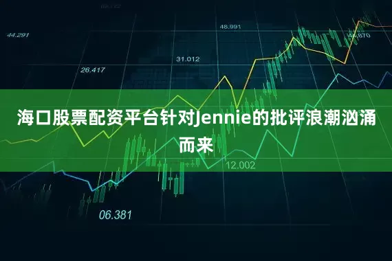 海口股票配资平台针对Jennie的批评浪潮汹涌而来