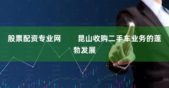 股票配资专业网        昆山收购二手车业务的蓬勃发展