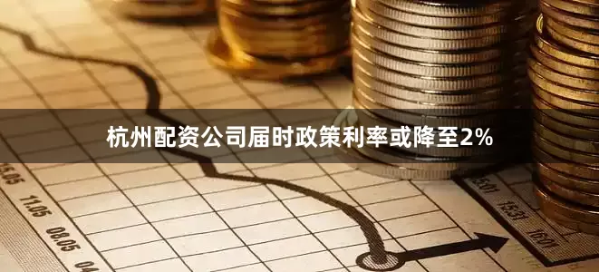 杭州配资公司届时政策利率或降至2%