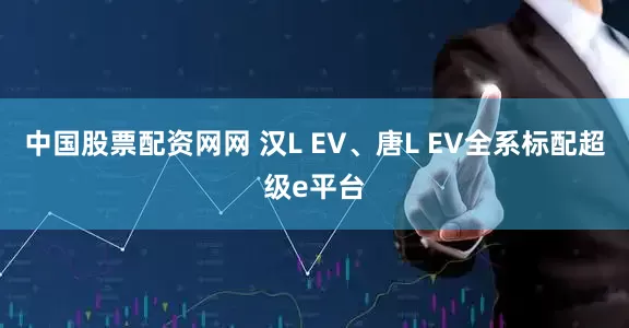 中国股票配资网网 汉L EV、唐L EV全系标配超级e平台