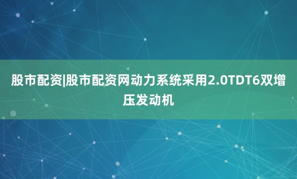 股市配资|股市配资网动力系统采用2.0TDT6双增压发动机