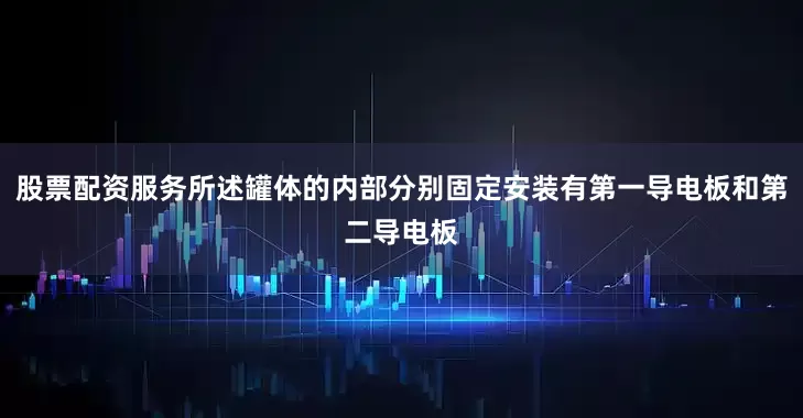 股票配资服务所述罐体的内部分别固定安装有第一导电板和第二导电板