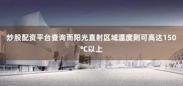 炒股配资平台查询而阳光直射区域温度则可高达150℃以上