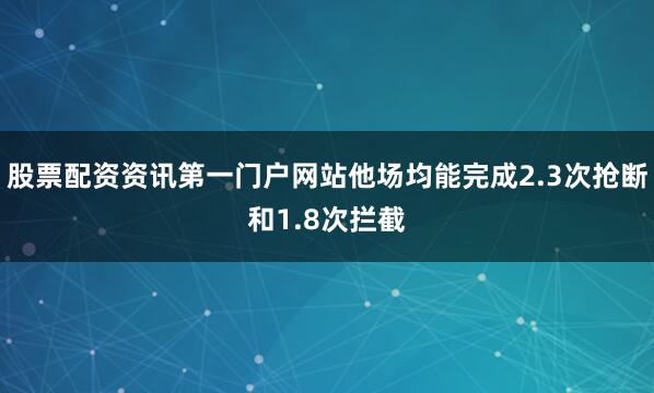 股票配资资讯第一门户网站他场均能完成2.3次抢断和1.8次拦截
