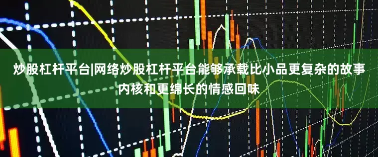 炒股杠杆平台|网络炒股杠杆平台能够承载比小品更复杂的故事内核和更绵长的情感回味