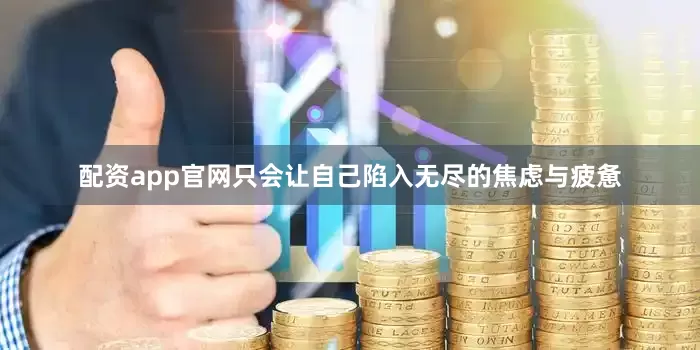 配资app官网只会让自己陷入无尽的焦虑与疲惫
