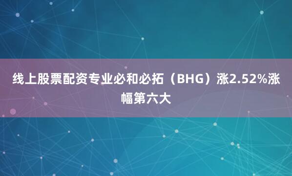 线上股票配资专业必和必拓（BHG）涨2.52%涨幅第六大