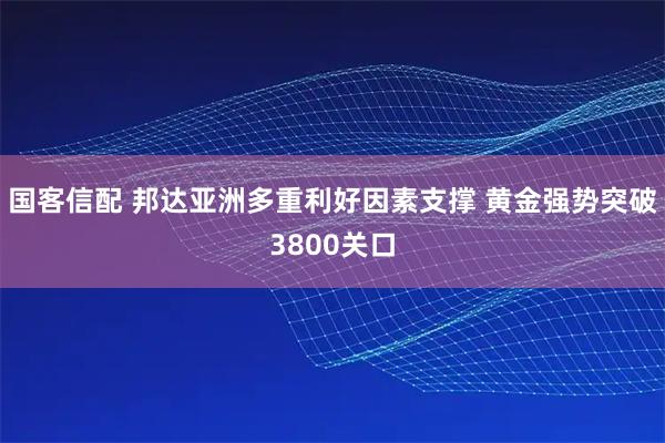 国客信配 邦达亚洲多重利好因素支撑 黄金强势突破3800关口