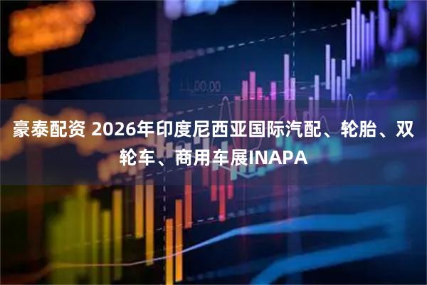 豪泰配资 2026年印度尼西亚国际汽配、轮胎、双轮车、商用车展INAPA