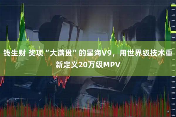 钱生财 奖项“大满贯”的星海V9，用世界级技术重新定义20万级MPV