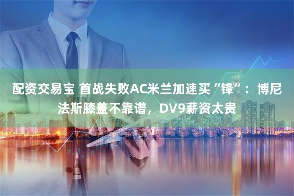 配资交易宝 首战失败AC米兰加速买“锋”：博尼法斯膝盖不靠谱，DV9薪资太贵
