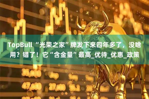 TopBull “光荣之家”牌发下来四年多了,没啥用?错了!它“含金量”最高_优待_优惠_政策