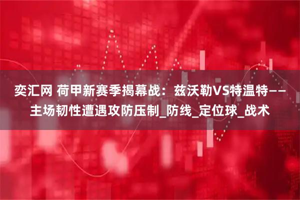 奕汇网 荷甲新赛季揭幕战:兹沃勒VS特温特——主场韧性遭遇攻防压制_防线_定位球_战术