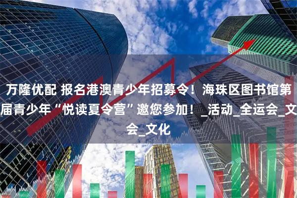万隆优配 报名港澳青少年招募令！海珠区图书馆第九届青少年“悦读夏令营”邀您参加！_活动_全运会_文化
