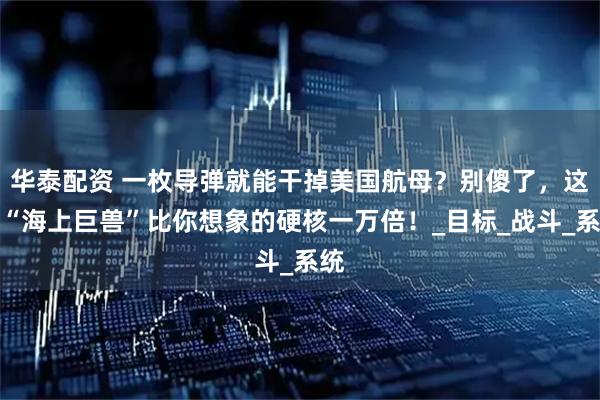 华泰配资 一枚导弹就能干掉美国航母？别傻了，这艘“海上巨兽”比你想象的硬核一万倍！_目标_战斗_系统