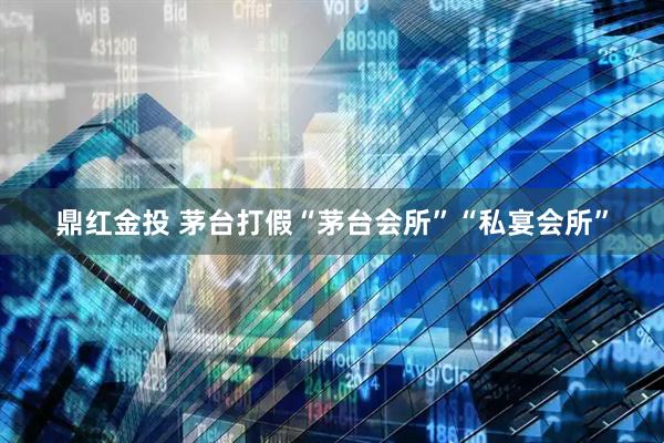 鼎红金投 茅台打假“茅台会所”“私宴会所”