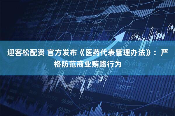 迎客松配资 官方发布《医药代表管理办法》：严格防范商业贿赂行为