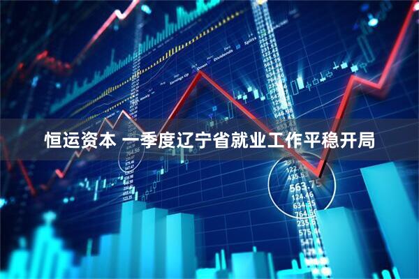 恒运资本 一季度辽宁省就业工作平稳开局