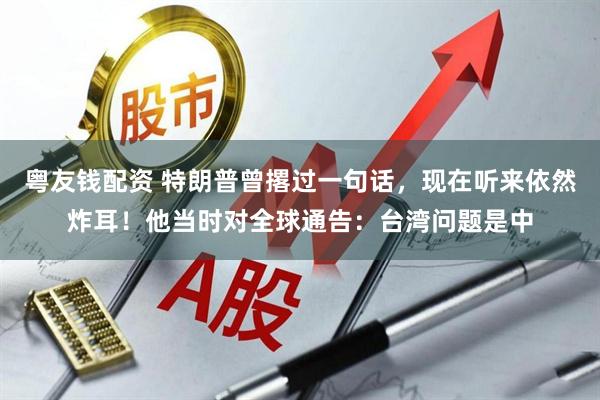 粤友钱配资 特朗普曾撂过一句话，现在听来依然炸耳！他当时对全球通告：台湾问题是中