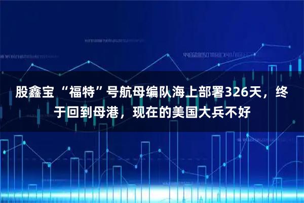 股鑫宝 “福特”号航母编队海上部署326天，终于回到母港，现在的美国大兵不好